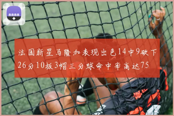 法国新星马隆加表现出色14中9砍下26分10板3帽三分球命中率高达75