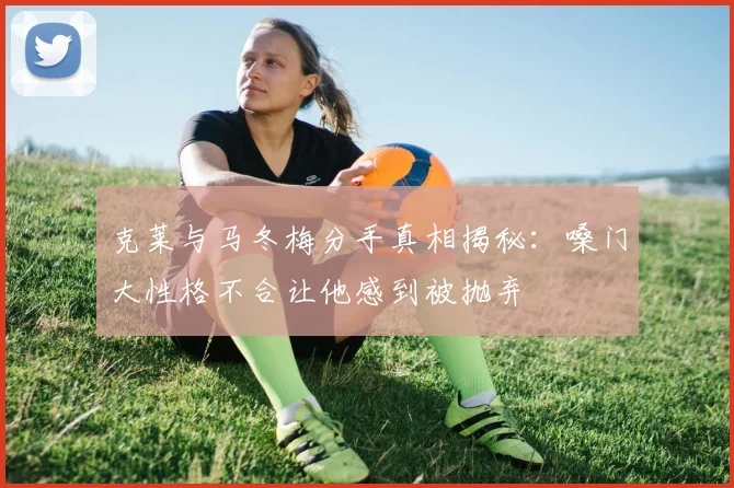 克莱与马冬梅分手真相揭秘：嗓门大性格不合让他感到被抛弃