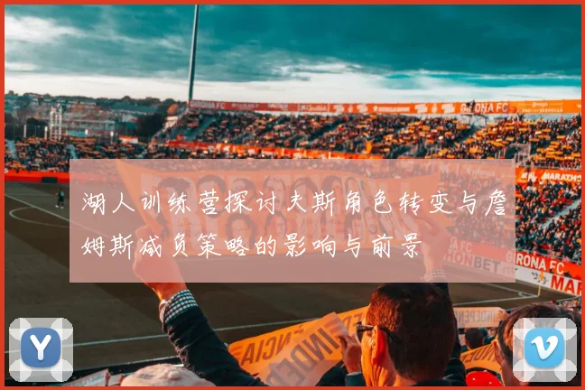 湖人训练营探讨夫斯角色转变与詹姆斯减负策略的影响与前景
