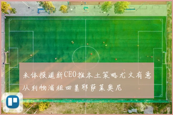 米体报道新CEO推本土策略尤文有意从利物浦租回基耶萨莱奥尼